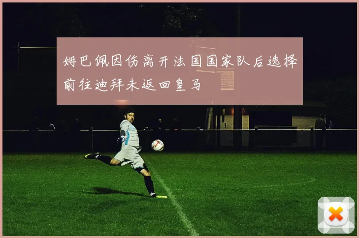 姆巴佩因伤离开法国国家队后选择前往迪拜未返回皇马