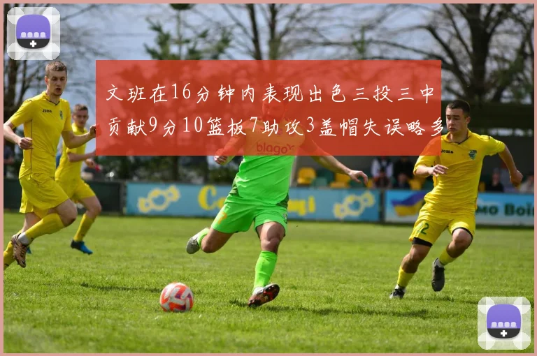 文班在16分钟内表现出色三投三中贡献9分10篮板7助攻3盖帽失误略多但依然完美