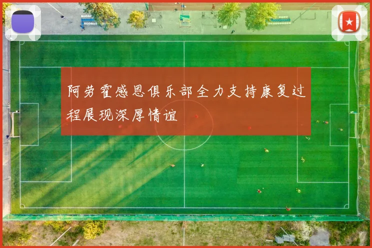 阿劳霍感恩俱乐部全力支持康复过程展现深厚情谊
