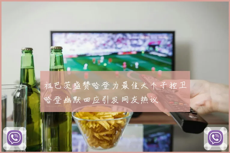 祖巴茨盛赞哈登为最佳大个子控卫哈登幽默回应引发网友热议