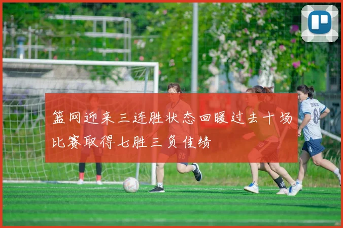 篮网迎来三连胜状态回暖过去十场比赛取得七胜三负佳绩