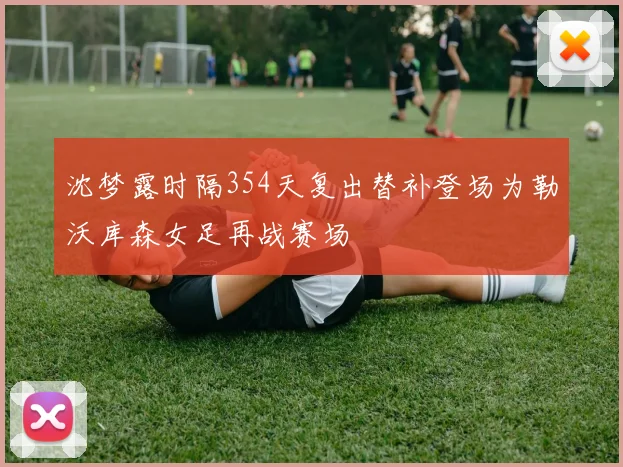 沈梦露时隔354天复出替补登场为勒沃库森女足再战赛场