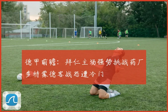 德甲前瞻：拜仁主场强势挑战药厂多特蒙德客战恐遭冷门