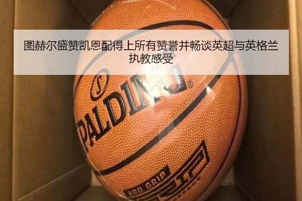 图赫尔盛赞凯恩配得上所有赞誉并畅谈英超与英格兰执教感受